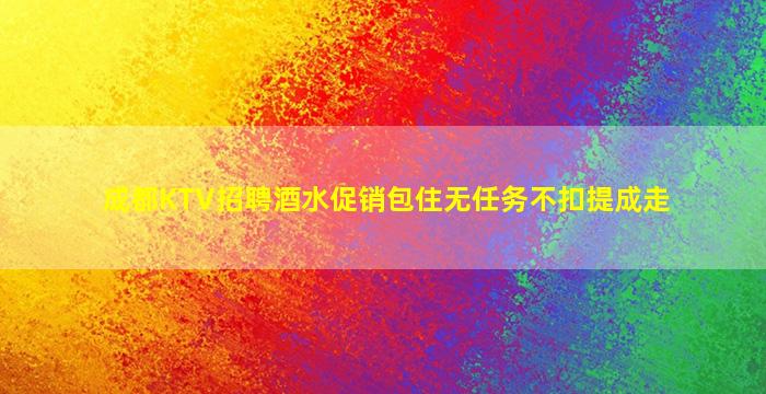 成都KTV招聘酒水促销包住无任务不扣提成走